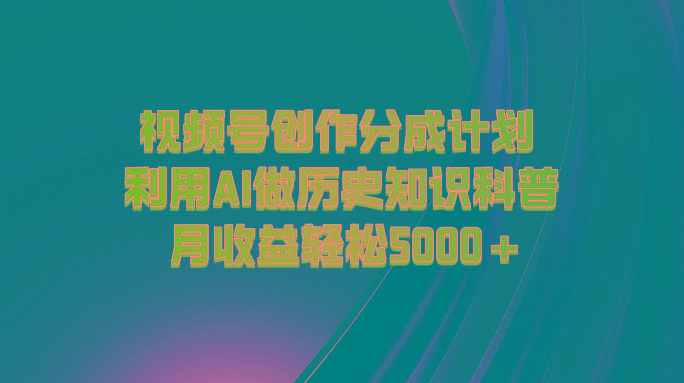 视频号创作分成计划 利用AI做历史知识科普 月收益轻松5000+-搞个副业