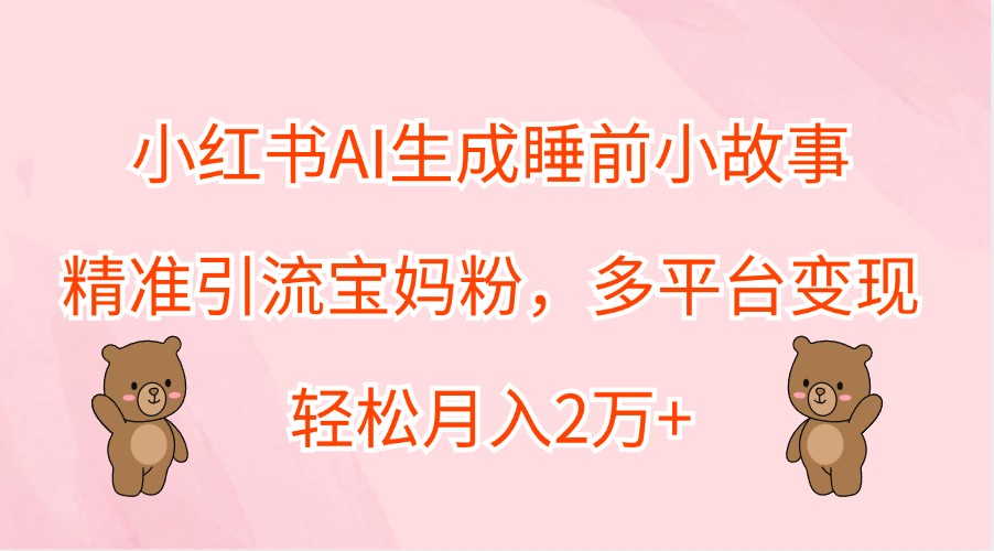 小红书AI生成睡前小故事，精准引流宝妈粉，多平台变现，轻松月入2万+-搞个副业