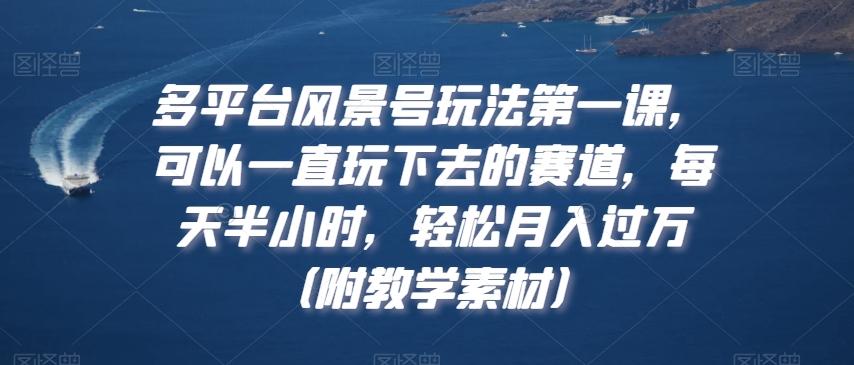 多平台风景号玩法第一课，可以一直玩下去的赛道，每天半小时，轻松月入过万（附教学素材）【揭秘】-搞个副业