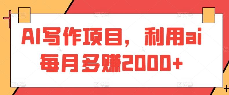AI写作项目，利用ai每月多赚2000+-搞个副业