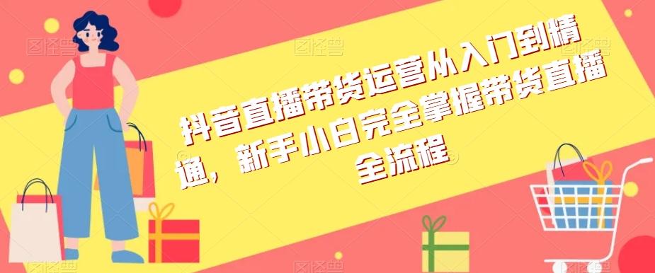 抖音直播带货运营从入门到精通，新手小白完全掌握带货直播全流程-搞个副业