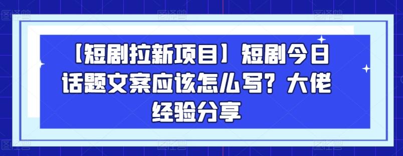 【短剧拉新项目】短剧今日话题文案应该怎么写？大佬经验分享-搞个副业