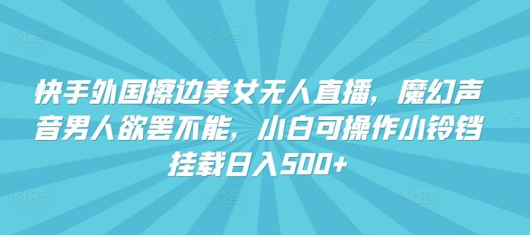 快手外国擦边美女无人直播，魔幻声音男人欲罢不能，小白可操作小铃铛挂载日入500+【揭秘】-搞个副业