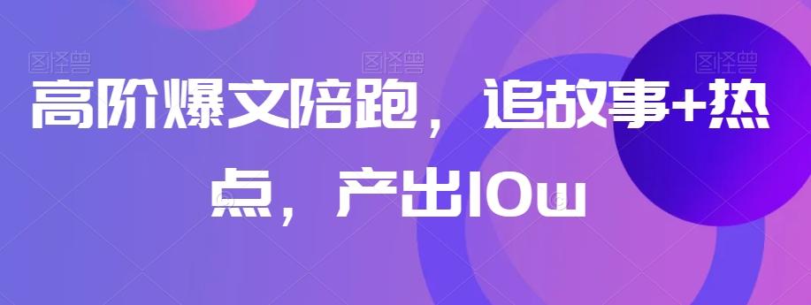 高阶爆文陪跑，追故事+热点，产出10w+-搞个副业