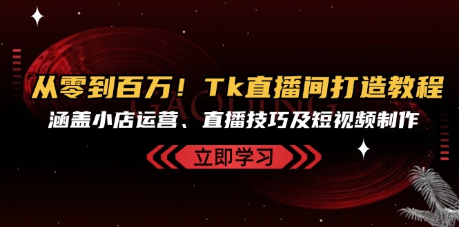 从零到百万！Tk直播间打造教程，涵盖小店运营、直播技巧及短视频制作-搞个副业