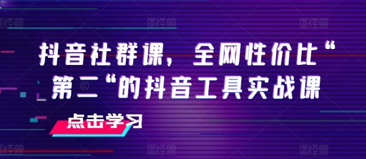 抖音社群课，全网性价比“第二“的抖音工具实战课-搞个副业