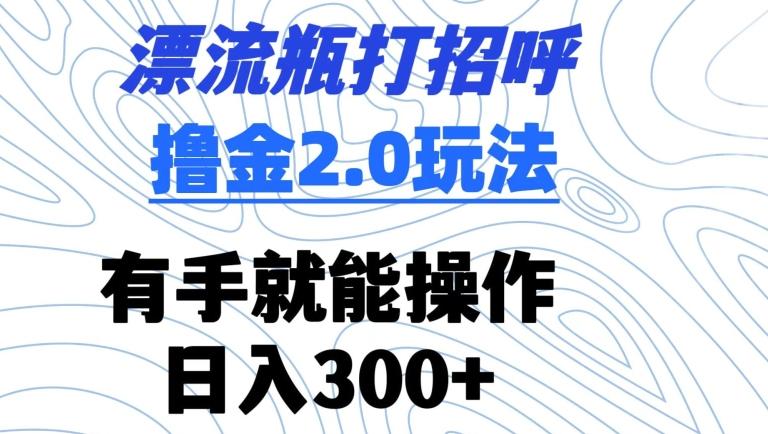 漂流瓶打招呼撸金2.0玩法，有手就能做，日入300+【揭秘】-搞个副业