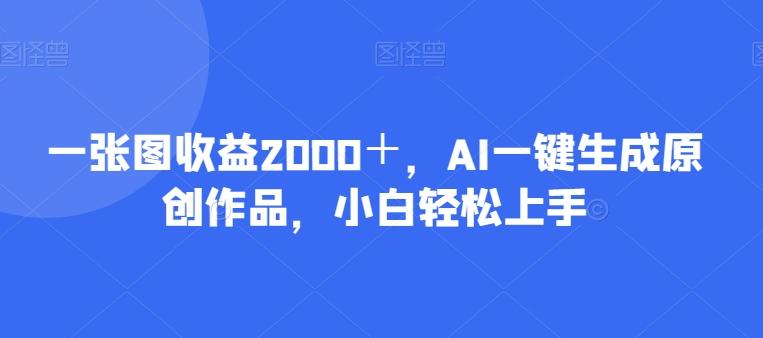 一张图收益2000＋，AI一键生成原创作品，小白轻松上手-搞个副业