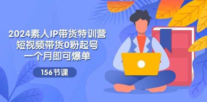 2024素人IP带货特训营，短视频带货0粉起号，一个月即可爆单(156节-搞个副业