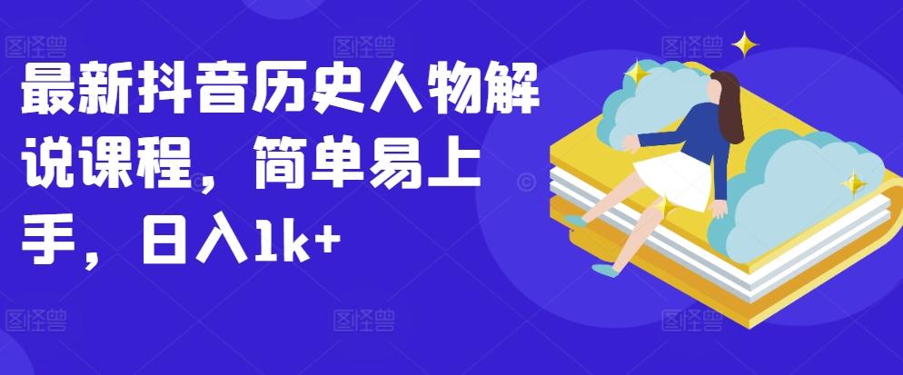 最新抖音历史人物解说课程，简单易上手，日入1k+-搞个副业
