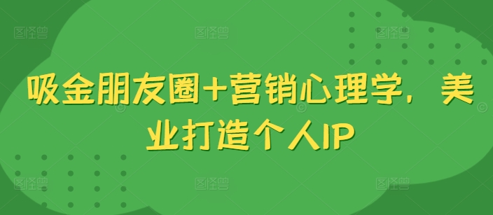 吸金朋友圈+营销心理学，美业打造个人IP-搞个副业