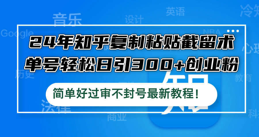 24年知乎复制粘贴截留术，单号轻松日引300+创业粉，简单好过审不封号最…-搞个副业