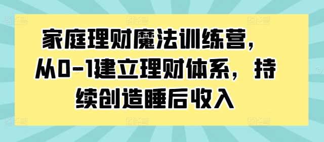 家庭理财魔法训练营，从0-1建立理财体系，持续创造睡后收入-搞个副业