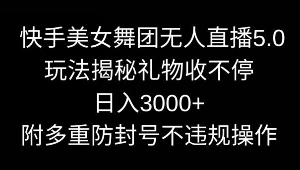 快手美女舞团无人直播5.0玩法，礼物收不停，日入3000+，内附多重防封号不违规操作【揭秘】-搞个副业