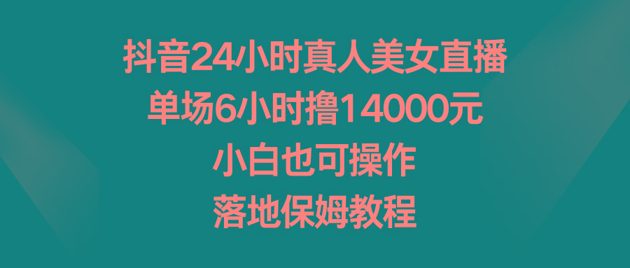 抖音24小时真人美女直播，单场6小时撸14000元，小白也可操作，落地保姆教程-搞个副业