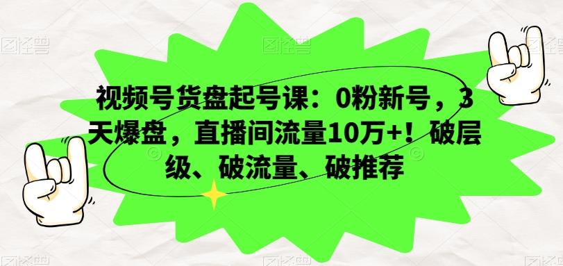 视频号货盘起号课：0粉新号，3天爆盘，直播间流量10万+！破层级、破流量、破推荐-搞个副业