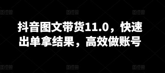 抖音图文带货11.0，快速出单拿结果，高效做账号-搞个副业