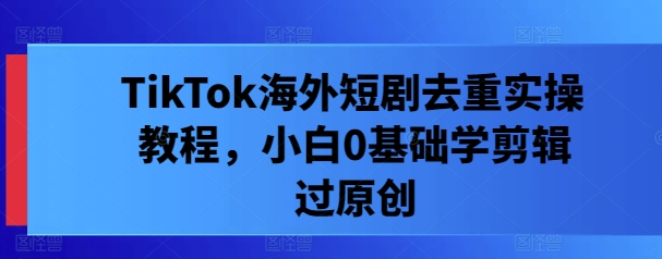 TikTok海外短剧去重实操教程，小白0基础学剪辑过原创-搞个副业