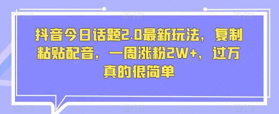 抖音今日话题2.0最新玩法，复制粘贴配音，一周涨粉2W+，过万真的很简单-搞个副业