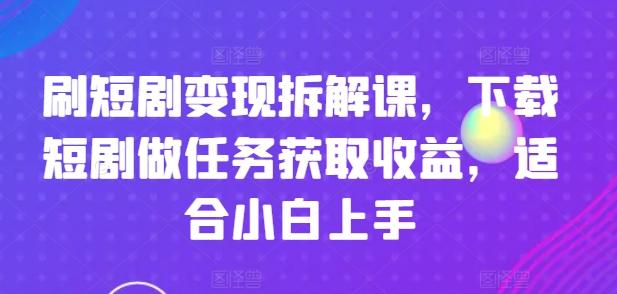 刷短剧变现拆解课，下载短剧做任务获取收益，适合小白上手-搞个副业