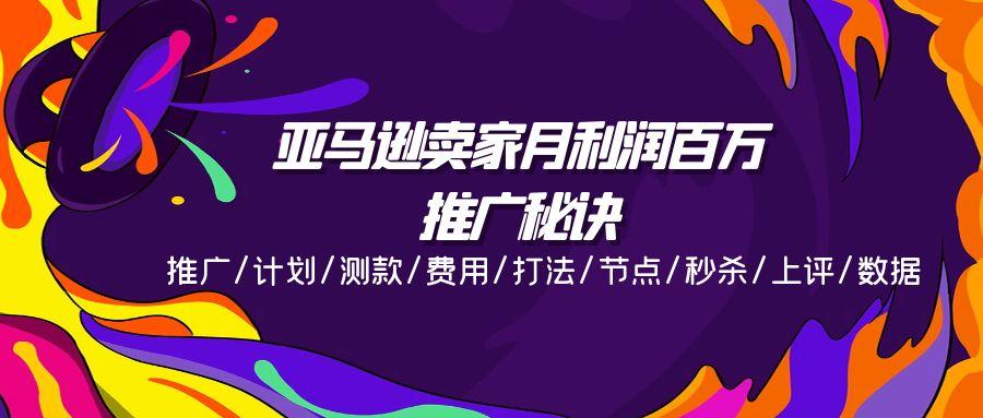 亚马逊卖家月利润百万的推广秘诀，推广/计划/测款/费用/打法/节点/秒杀…-搞个副业
