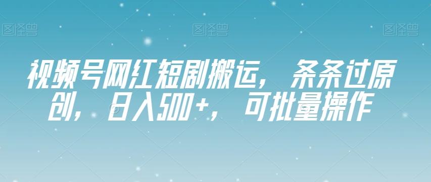 视频号网红短剧搬运，条条过原创，日入500+，可批量操作【揭秘】-搞个副业