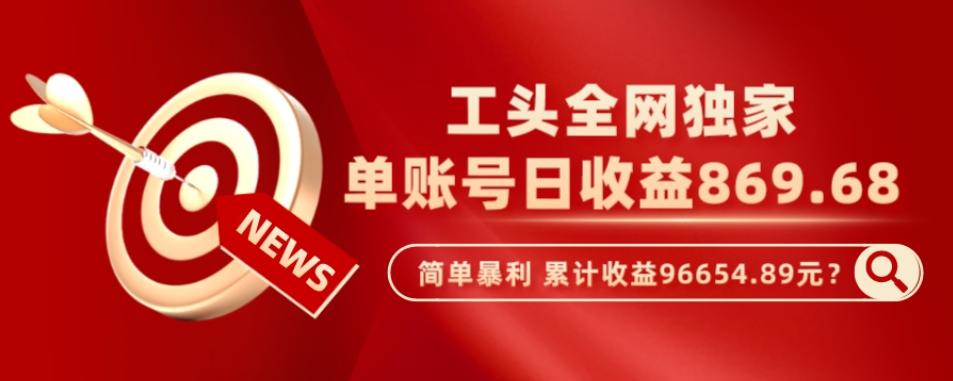工头全网独家，这个玩法单账号日收益869.68，简单暴利，累计收益96654.89元？-搞个副业