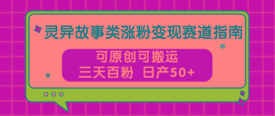灵异故事类涨粉变现赛道指南，可原创可搬运，三天百粉 日产50+-搞个副业