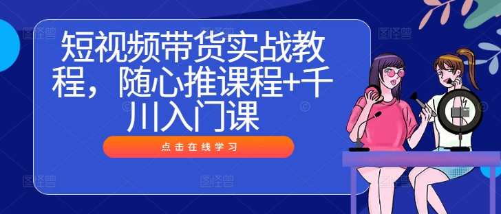 短视频带货实战教程，随心推课程+千川入门课-搞个副业