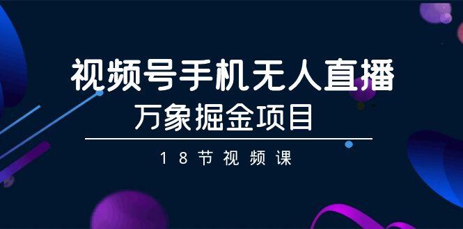 视频号手机无人直播-万象掘金项目(18节视频课)-搞个副业
