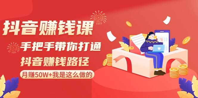 抖音赚钱课：手把手带你打通抖音赚钱路径，月赚50W+我是这么做的！-搞个副业