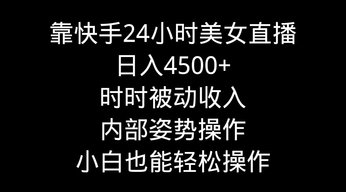 靠快手美女24小时直播，日入4500+，时时被动收入，内部姿势操作，小白也…-搞个副业