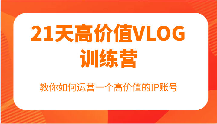 21天高价值VLOG训练营【第一期】，教你如何运营一个高价值的IP账号-搞个副业