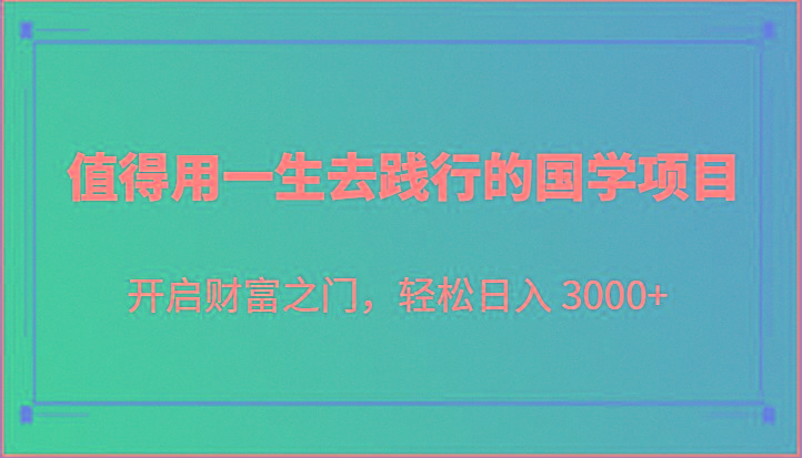 值得用一生去践行的国学项目，开启财富之门，轻松日入 3000+-搞个副业