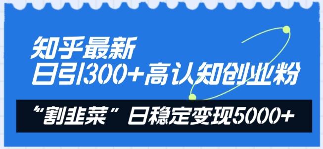 知乎最新日引300+高认知创业粉，“割韭菜”日稳定变现5000+【揭秘】-搞个副业