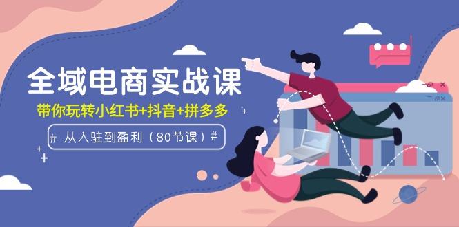 (9529期)全域电商实战课：从入驻到盈利，带你玩转小红书+抖音+拼多多(80节课)-搞个副业