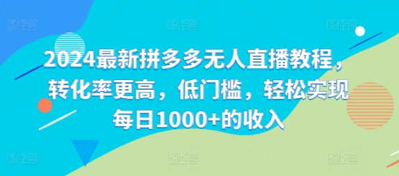 2024最新拼多多无人直播教程，转化率更高，低门槛，轻松实现每日1000+的收入-搞个副业