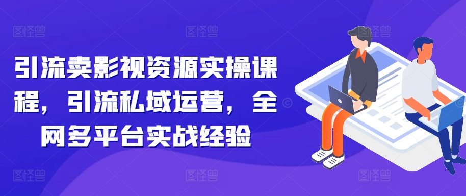 引流卖影视资源实操课程，引流私域运营，全网多平台实战经验-搞个副业