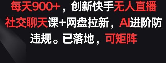 每天900+，创新快手无人直播社交聊天课+网盘拉新，AI进阶防违规 已落地 可矩阵【揭秘】-搞个副业