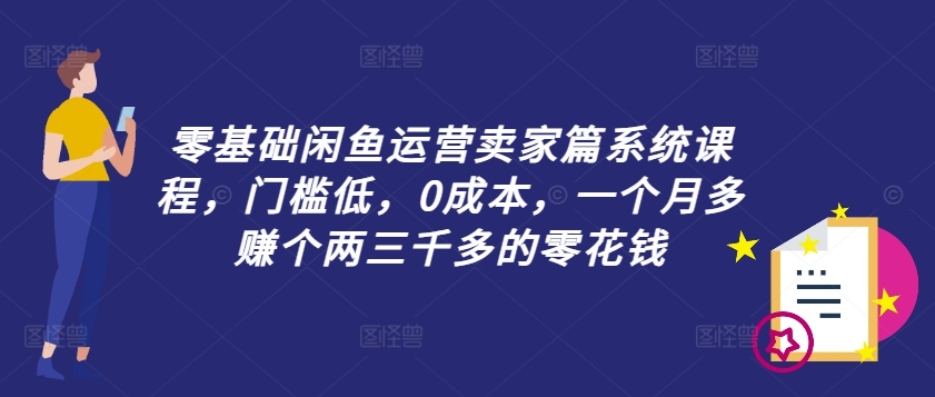 零基础闲鱼运营卖家篇系统课程，门槛低，0成本，一个月多赚个两三千多的零花钱-搞个副业