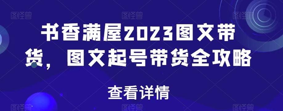 书香满屋2023图文带货，图文起号带货全攻略-搞个副业