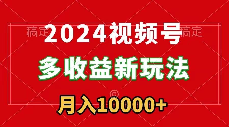 2024视频号多收益新玩法，每天5分钟，月入1w+，新手小白都能简单上手-搞个副业