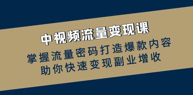 中视频流量变现课：掌握流量密码打造爆款内容，助你快速变现副业增收-搞个副业