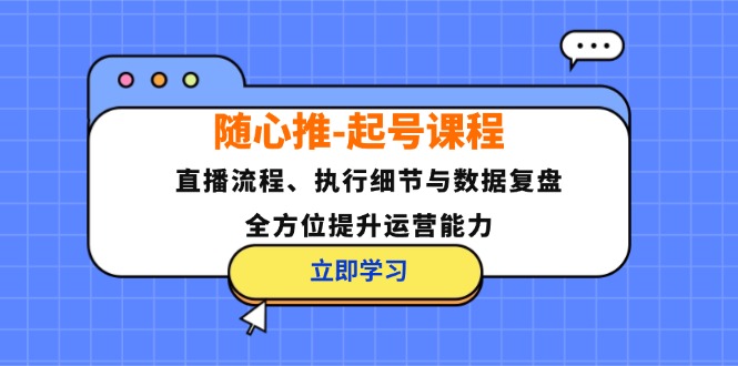随心推-起号课程：直播流程、执行细节与数据复盘，全方位提升运营能力-搞个副业