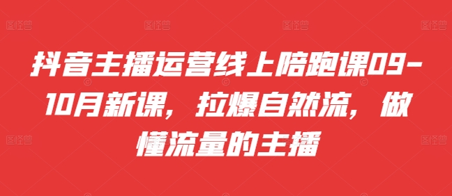 抖音主播运营线上陪跑课09-10月新课，拉爆自然流，做懂流量的主播-搞个副业