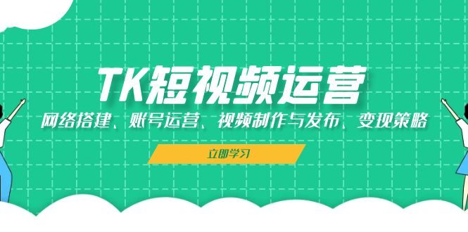 TK短视频运营：网络搭建、账号运营、视频制作与发布、变现策略-搞个副业