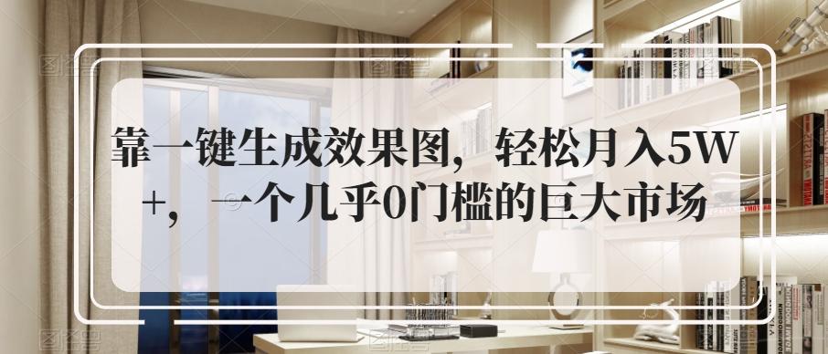 靠一键生成效果图，轻松月入5W+，一个几乎0门槛的巨大市场-搞个副业