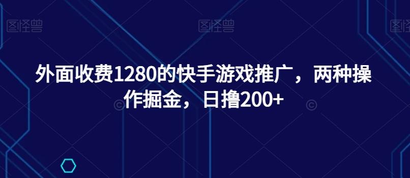 外面收费1280的快手游戏推广，两种操作掘金，日撸200+-搞个副业