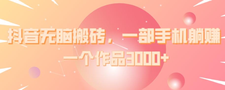 抖音无脑搬砖，一部手机躺赚，一个作品3000+-搞个副业