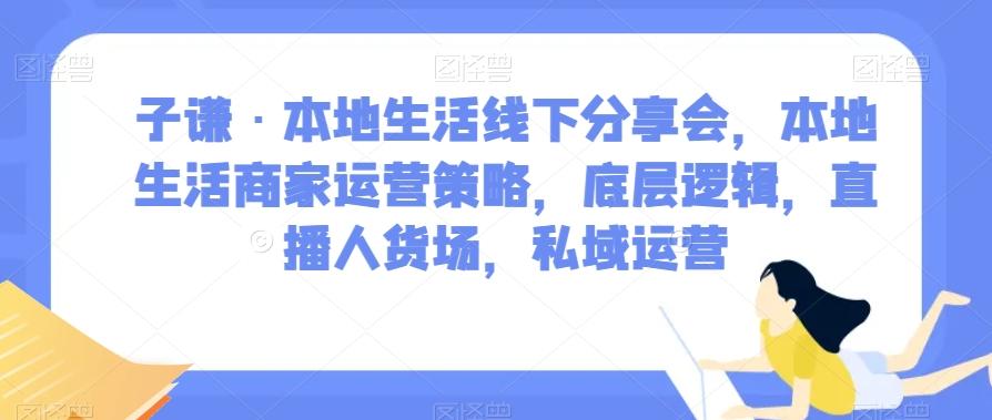子谦·本地生活线下分享会，本地生活商家运营策略，底层逻辑，直播人货场，私域运营-搞个副业